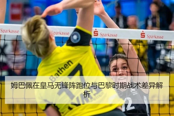 姆巴佩在皇马无锋阵跑位与巴黎时期战术差异解析