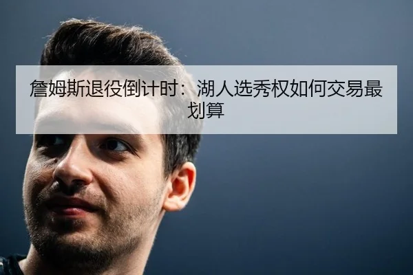 詹姆斯退役倒计时：湖人选秀权如何交易最划算