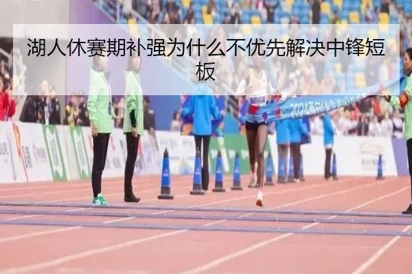湖人休赛期补强为什么不优先解决中锋短板